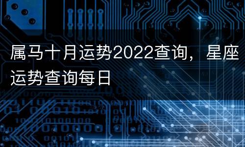 属马十月运势2022查询，星座运势查询每日