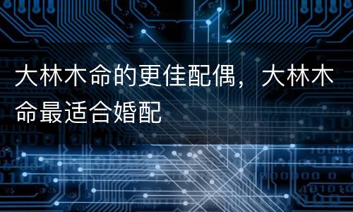 大林木命的更佳配偶，大林木命最适合婚配