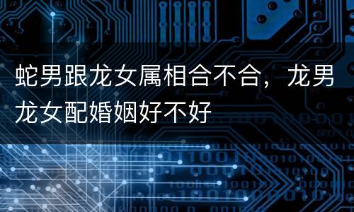蛇男跟龙女属相合不合，龙男龙女配婚姻好不好