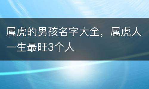 属虎的男孩名字大全，属虎人一生最旺3个人