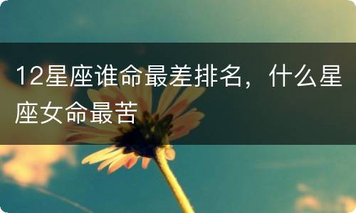 12星座谁命最差排名，什么星座女命最苦