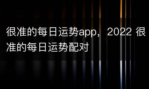 很准的每日运势app，2022 很准的每日运势配对