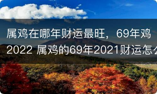 属鸡在哪年财运最旺，69年鸡2022 属鸡的69年2021财运怎么样
