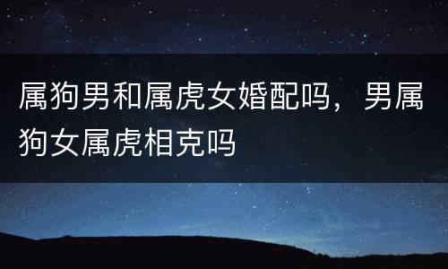 属狗男和属虎女婚配吗，男属狗女属虎相克吗