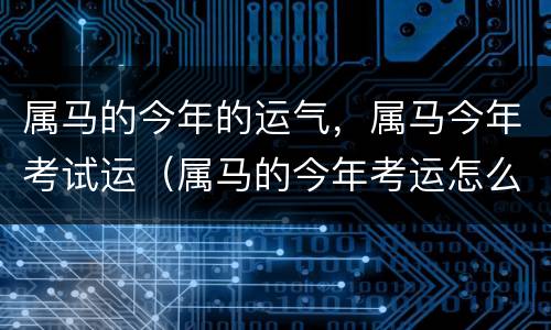 属马的今年的运气，属马今年考试运（属马的今年考运怎么样）