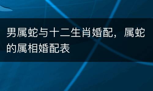 男属蛇与十二生肖婚配，属蛇的属相婚配表