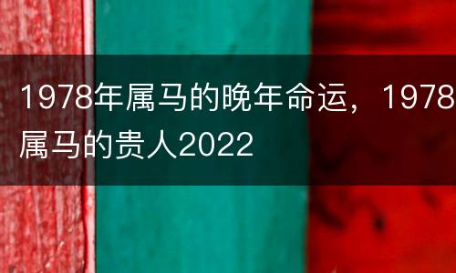 1978年属马的晚年命运，1978属马的贵人2022