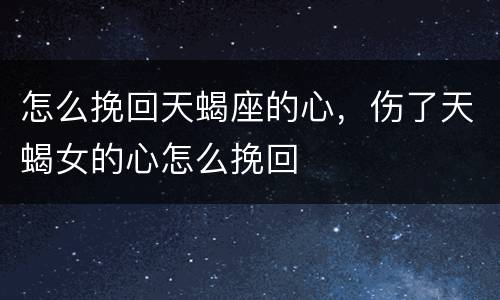 怎么挽回天蝎座的心，伤了天蝎女的心怎么挽回