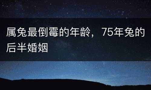 属兔最倒霉的年龄，75年兔的后半婚姻