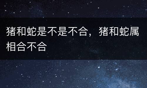 猪和蛇是不是不合，猪和蛇属相合不合