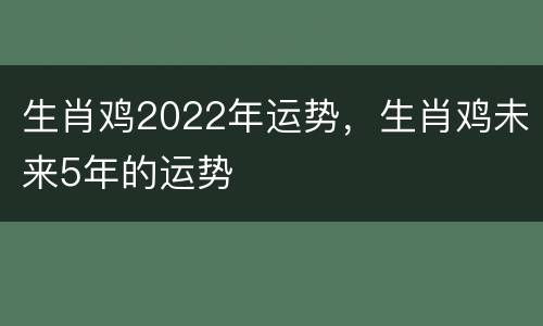 生肖鸡2022年运势，生肖鸡未来5年的运势