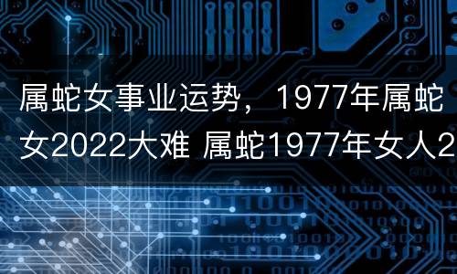 属蛇女事业运势，1977年属蛇女2022大难 属蛇1977年女人2021