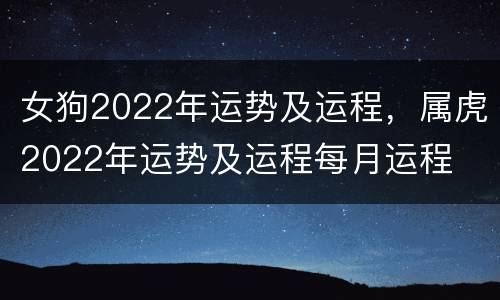 女狗2022年运势及运程，属虎2022年运势及运程每月运程