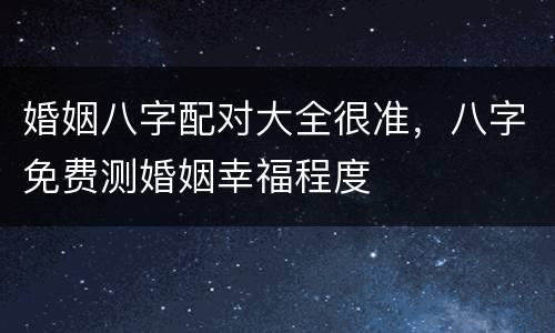 婚姻八字配对大全很准，八字免费测婚姻幸福程度