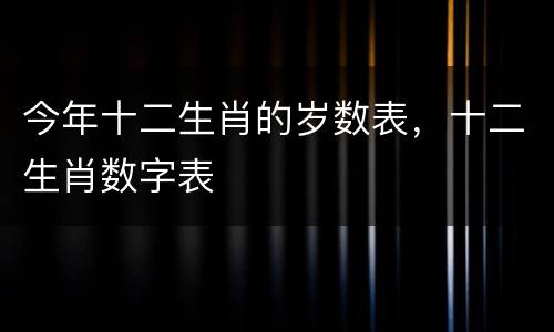 今年十二生肖的岁数表，十二生肖数字表
