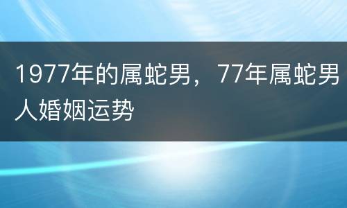 1977年的属蛇男，77年属蛇男人婚姻运势