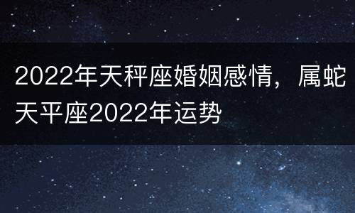 2022年天秤座婚姻感情，属蛇天平座2022年运势