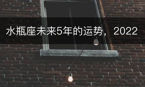水瓶座未来5年的运势，2022