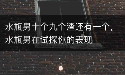 水瓶男十个九个渣还有一个，水瓶男在试探你的表现