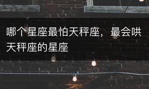 哪个星座最怕天秤座，最会哄天秤座的星座