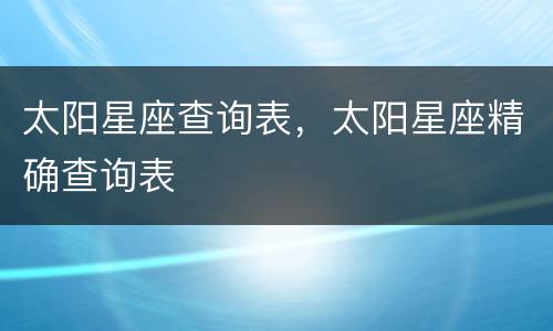 太阳星座查询表，太阳星座精确查询表