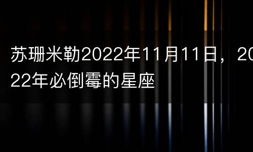 苏珊米勒2022年11月11日，2022年必倒霉的星座
