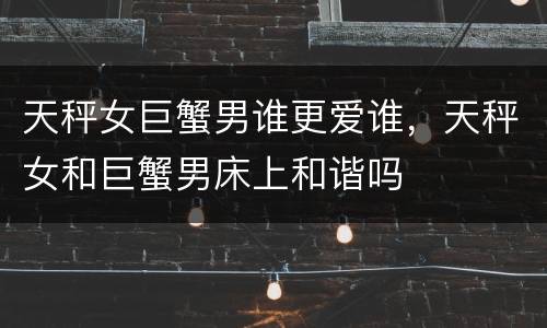 天秤女巨蟹男谁更爱谁，天秤女和巨蟹男床上和谐吗