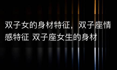 双子女的身材特征，双子座情感特征 双子座女生的身材