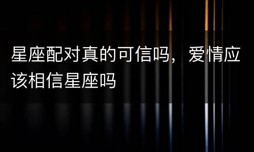 星座配对真的可信吗，爱情应该相信星座吗