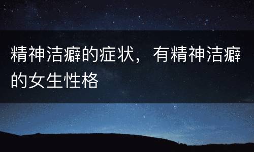 精神洁癖的症状，有精神洁癖的女生性格