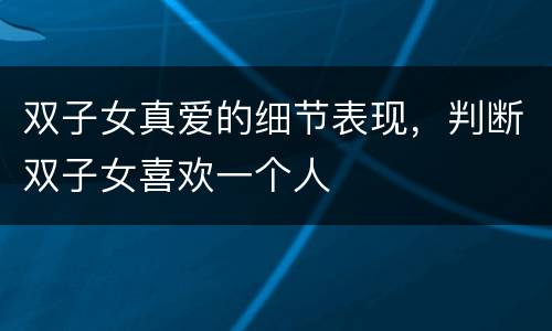 双子女真爱的细节表现，判断双子女喜欢一个人