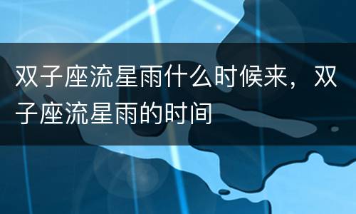 双子座流星雨什么时候来，双子座流星雨的时间