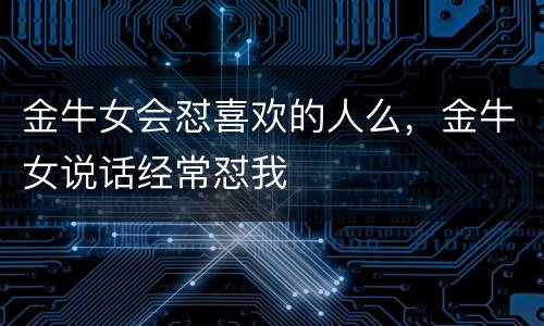 金牛女会怼喜欢的人么，金牛女说话经常怼我