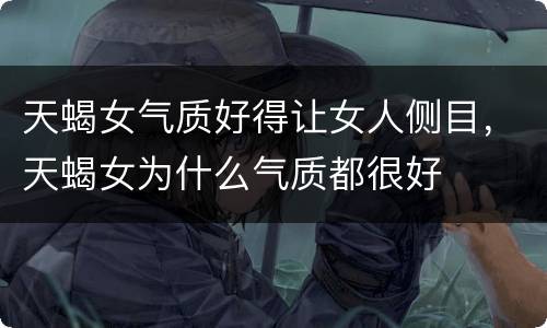 天蝎女气质好得让女人侧目，天蝎女为什么气质都很好