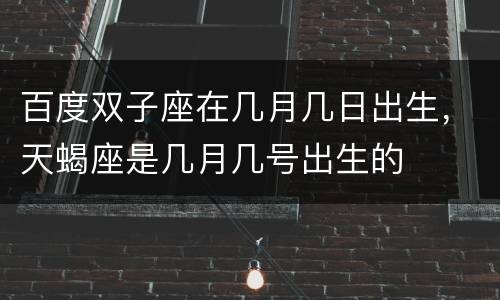 百度双子座在几月几日出生，天蝎座是几月几号出生的