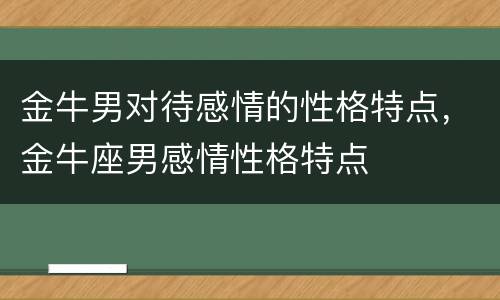 金牛男对待感情的性格特点，金牛座男感情性格特点