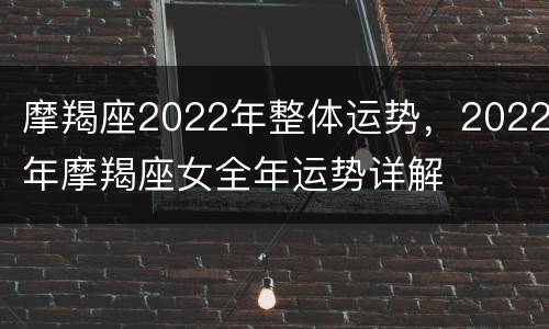 摩羯座2022年整体运势，2022年摩羯座女全年运势详解