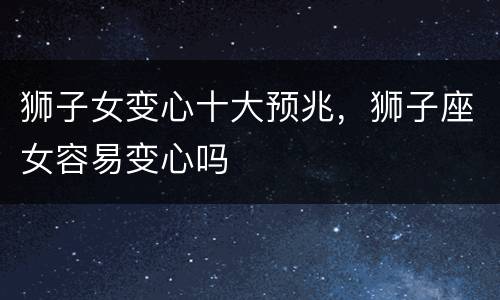 狮子女变心十大预兆，狮子座女容易变心吗