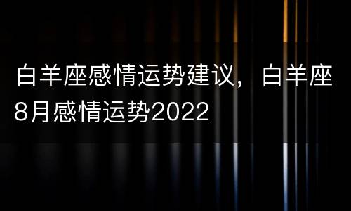 白羊座感情运势建议，白羊座8月感情运势2022