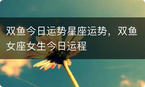 双鱼今日运势星座运势，双鱼女座女生今日运程