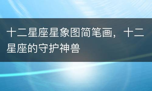 十二星座星象图简笔画，十二星座的守护神兽