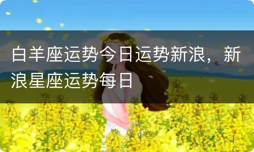 白羊座运势今日运势新浪，新浪星座运势每日