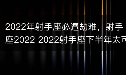 2022年射手座必遭劫难，射手座2022 2022射手座下半年太可怕了