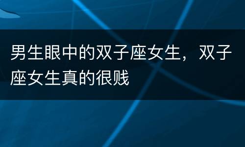 男生眼中的双子座女生，双子座女生真的很贱