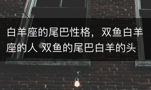 白羊座的尾巴性格，双鱼白羊座的人 双鱼的尾巴白羊的头