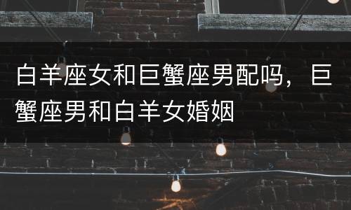 白羊座女和巨蟹座男配吗，巨蟹座男和白羊女婚姻