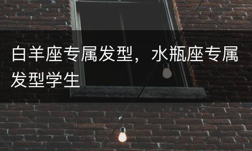 白羊座专属发型，水瓶座专属发型学生