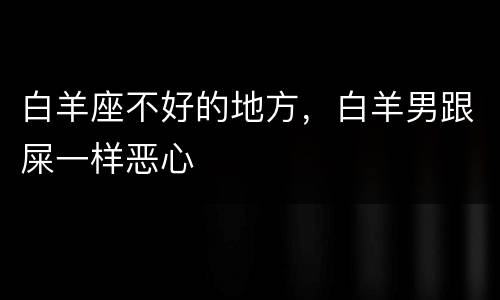 白羊座不好的地方，白羊男跟屎一样恶心