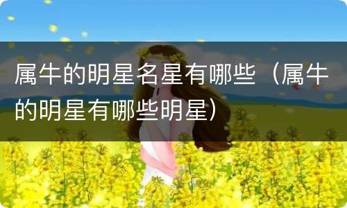 属牛的明星名星有哪些（属牛的明星有哪些明星）