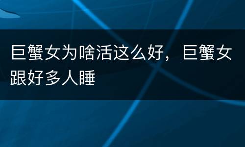 巨蟹女为啥活这么好，巨蟹女跟好多人睡